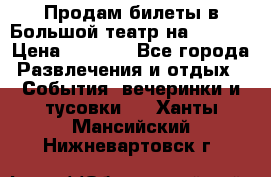 Продам билеты в Большой театр на 09.06. › Цена ­ 3 600 - Все города Развлечения и отдых » События, вечеринки и тусовки   . Ханты-Мансийский,Нижневартовск г.